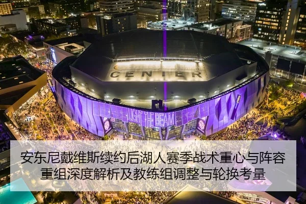 安东尼戴维斯续约后湖人赛季战术重心与阵容重组深度解析及教练组调整与轮换考量