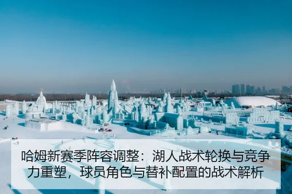 哈姆新赛季阵容调整：湖人战术轮换与竞争力重塑，球员角色与替补配置的战术解析