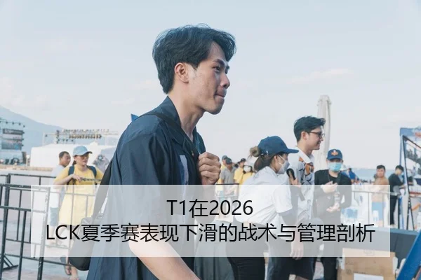 T1在2026 LCK夏季赛表现下滑的战术与管理剖析