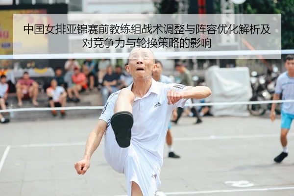 中国女排亚锦赛前教练组战术调整与阵容优化解析及对竞争力与轮换策略的影响